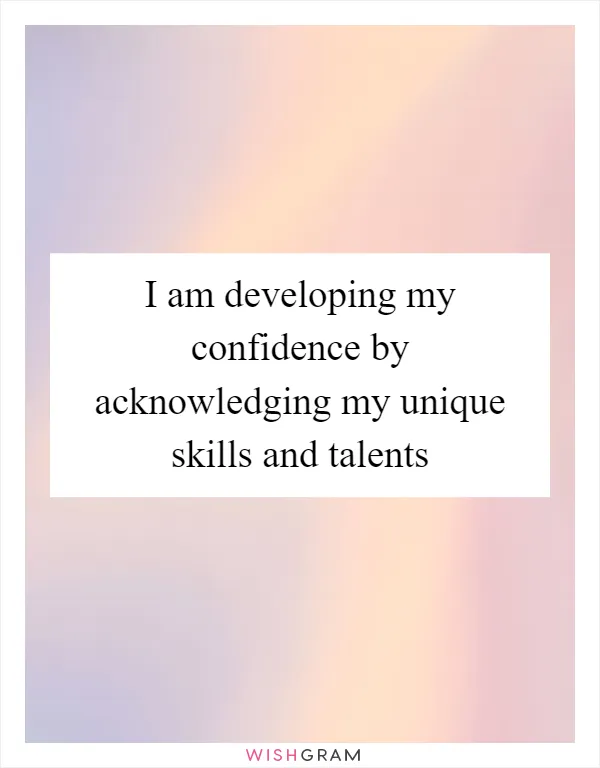 I am developing my confidence by acknowledging my unique skills and talents