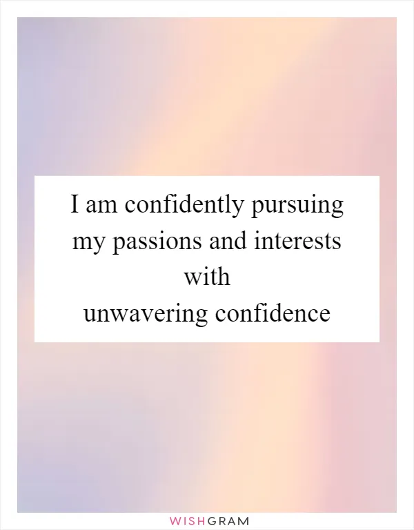 I am confidently pursuing my passions and interests with unwavering confidence