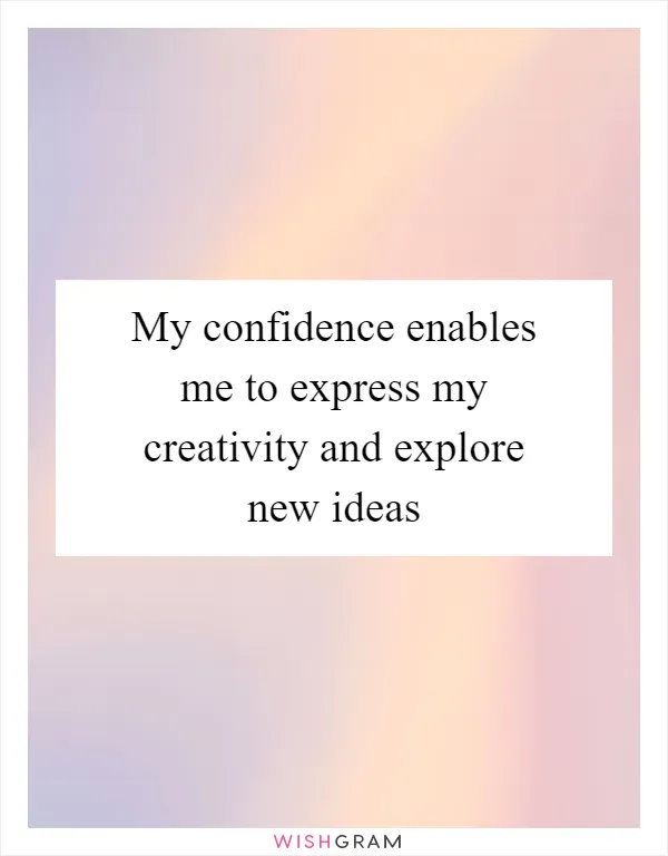 My confidence enables me to express my creativity and explore new ideas