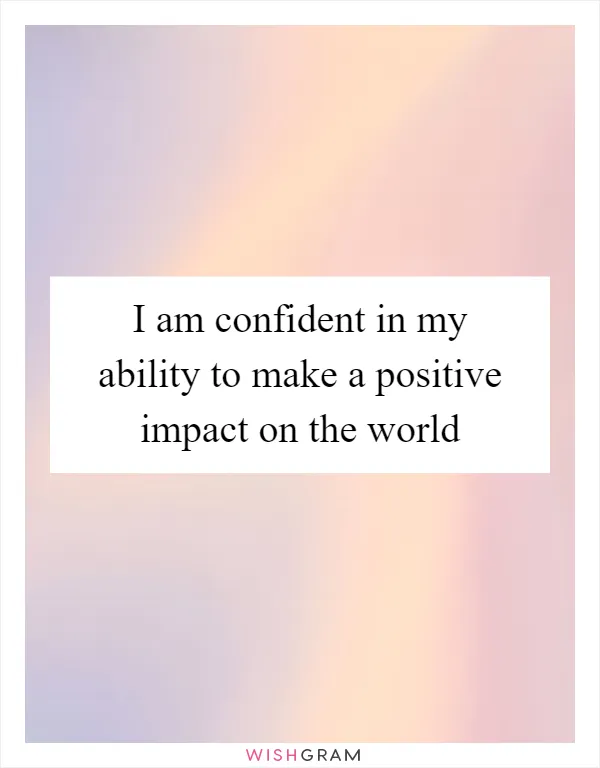 I am confident in my ability to make a positive impact on the world