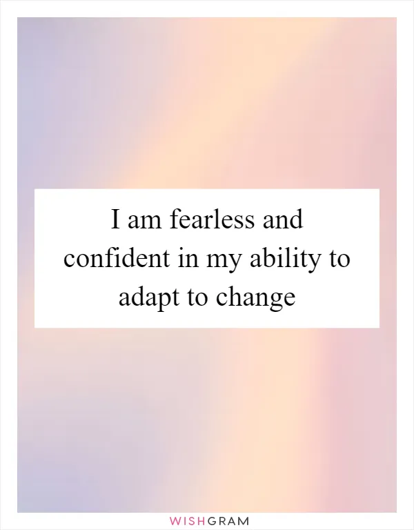 I am fearless and confident in my ability to adapt to change