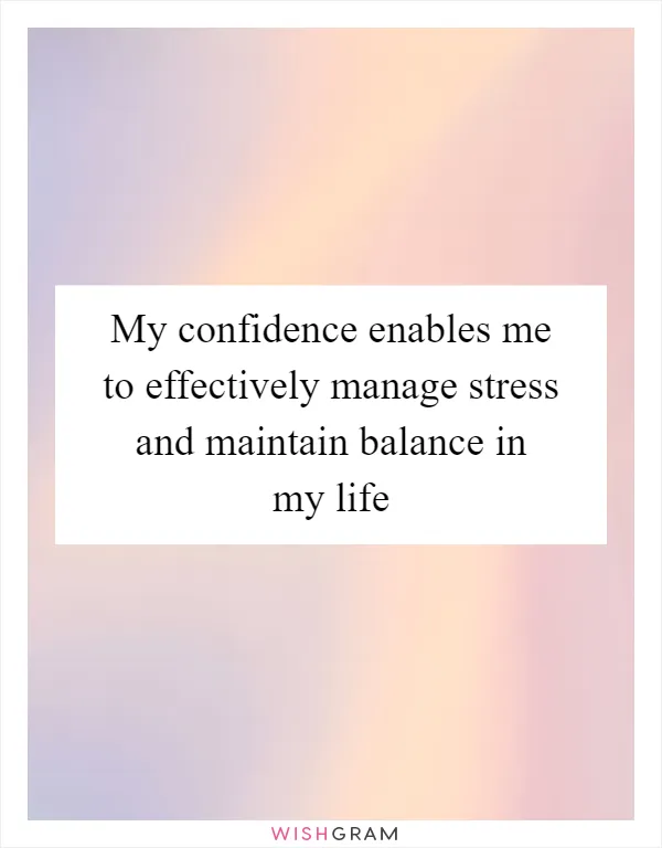 My confidence enables me to effectively manage stress and maintain balance in my life