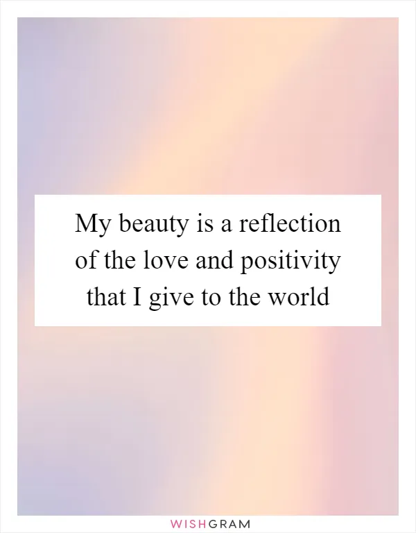 My beauty is a reflection of the love and positivity that I give to the world