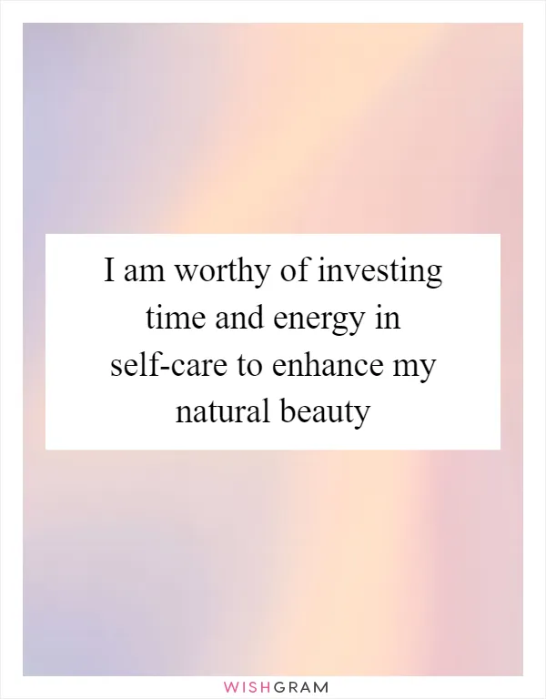 I am worthy of investing time and energy in self-care to enhance my natural beauty