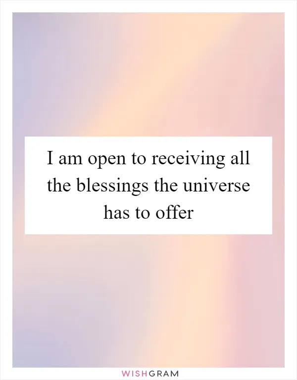 I am open to receiving all the blessings the universe has to offer