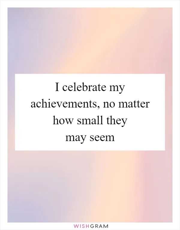 I celebrate my achievements, no matter how small they may seem