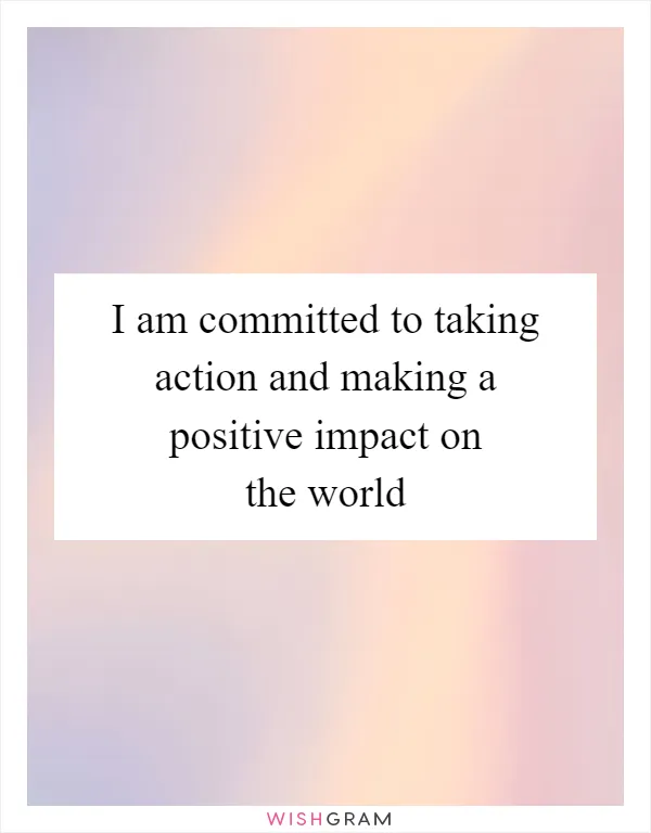 I am committed to taking action and making a positive impact on the world