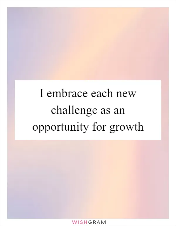 I embrace each new challenge as an opportunity for growth