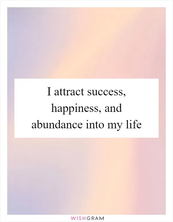 I attract success, happiness, and abundance into my life