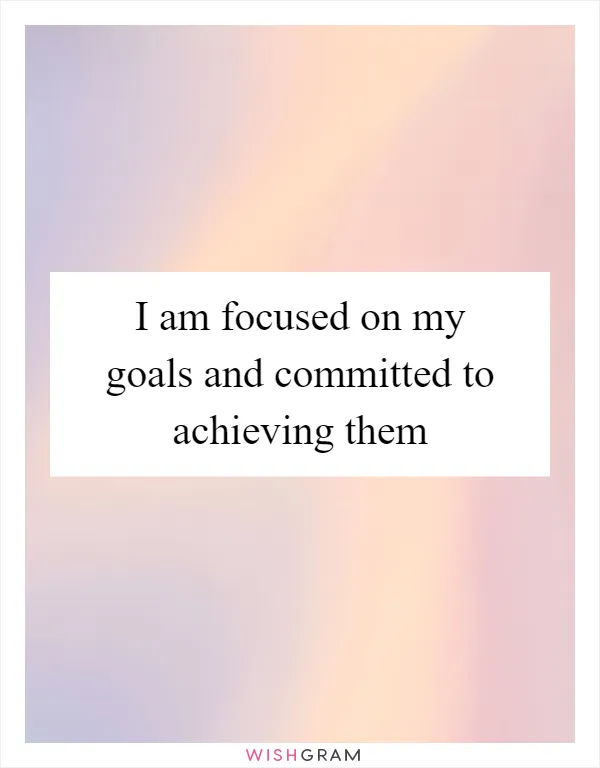 I am focused on my goals and committed to achieving them
