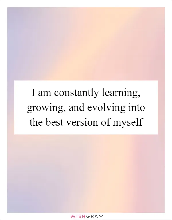 I am constantly learning, growing, and evolving into the best version of myself