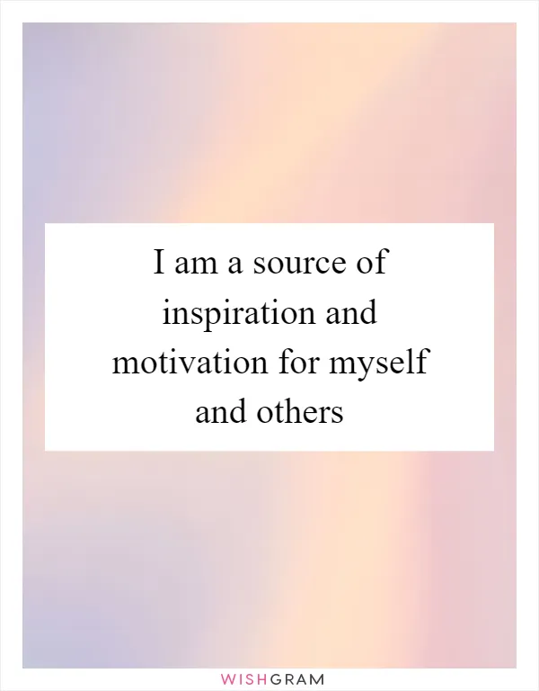I am a source of inspiration and motivation for myself and others