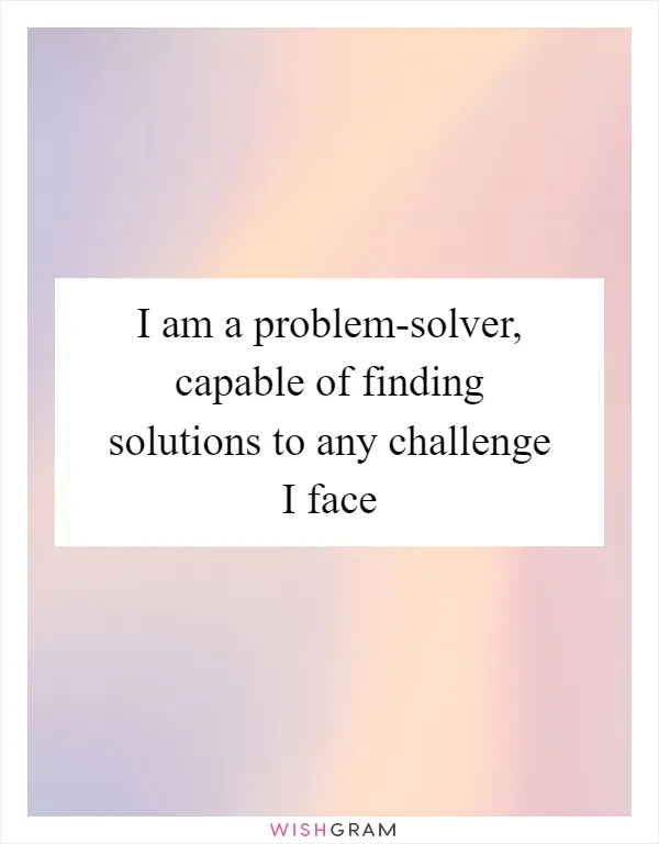 I am a problem-solver, capable of finding solutions to any challenge I face