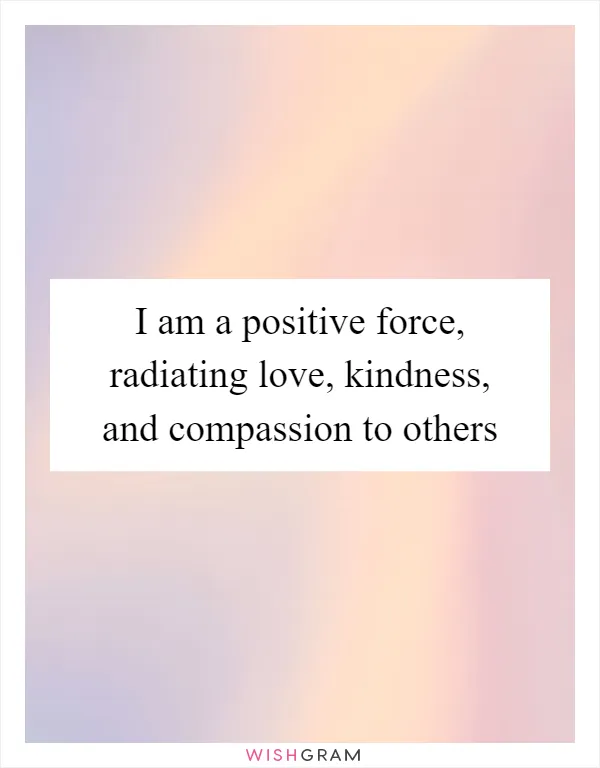 I am a positive force, radiating love, kindness, and compassion to others