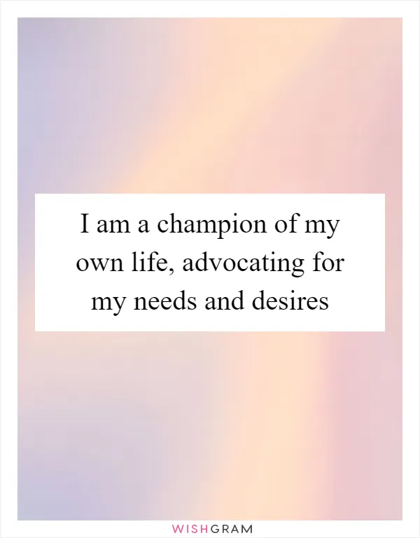 I am a champion of my own life, advocating for my needs and desires