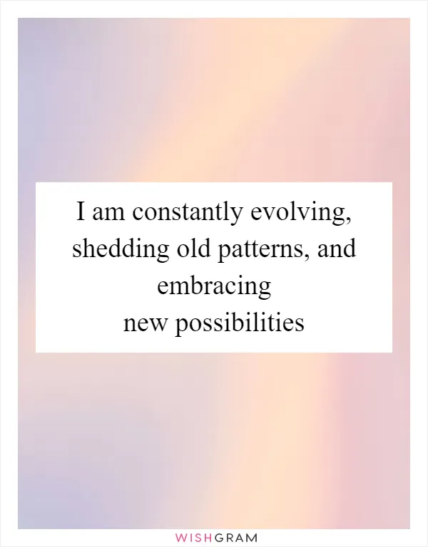 I am constantly evolving, shedding old patterns, and embracing new possibilities