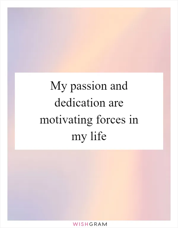 My passion and dedication are motivating forces in my life