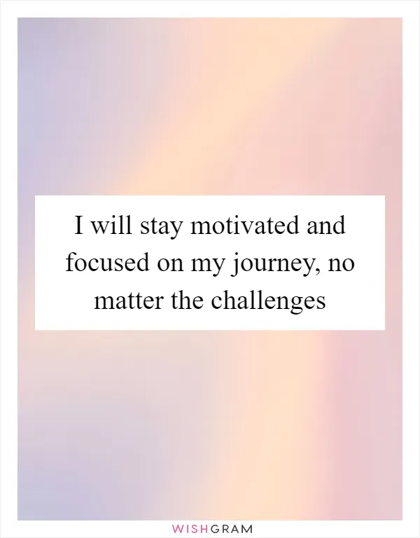 I will stay motivated and focused on my journey, no matter the challenges