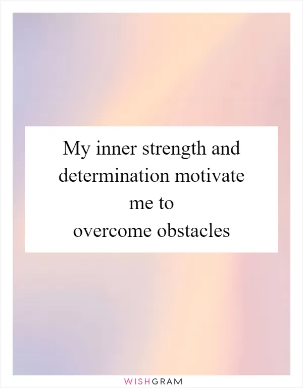 My inner strength and determination motivate me to overcome obstacles