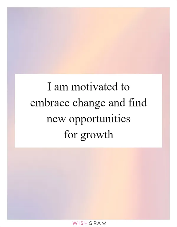 I am motivated to embrace change and find new opportunities for growth