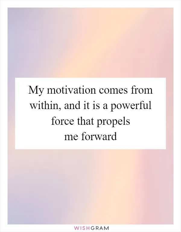 My motivation comes from within, and it is a powerful force that propels me forward