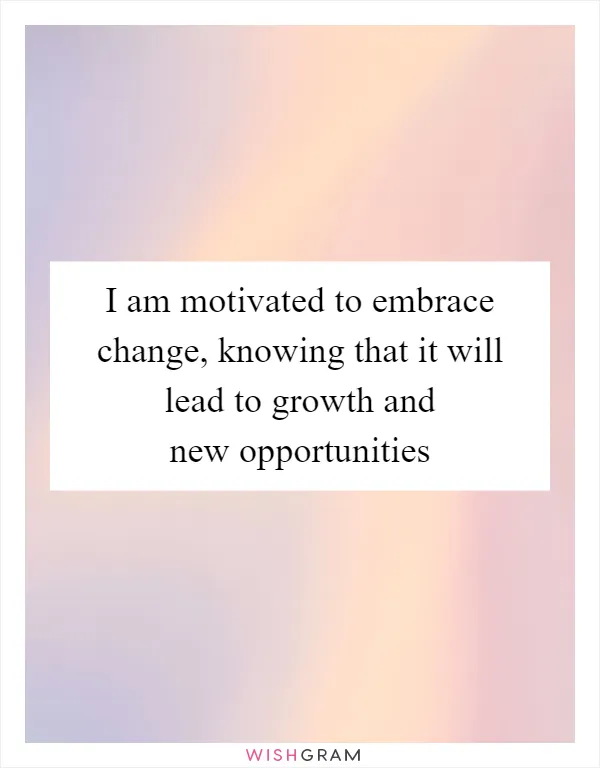 I am motivated to embrace change, knowing that it will lead to growth and new opportunities