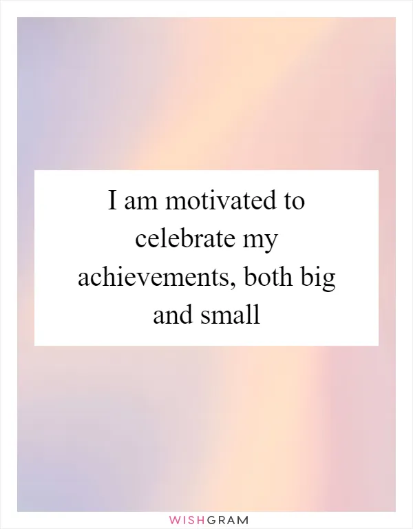 I am motivated to celebrate my achievements, both big and small
