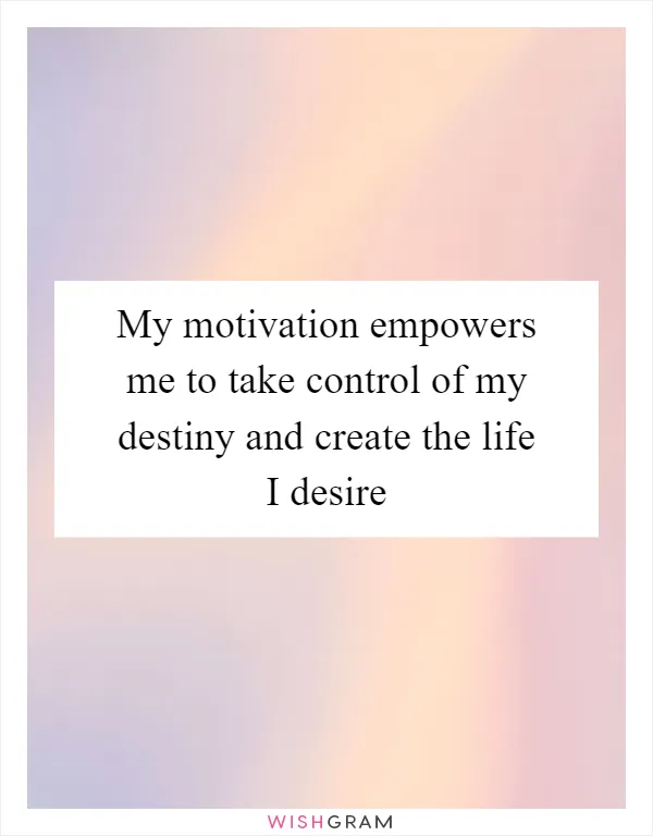 My motivation empowers me to take control of my destiny and create the life I desire