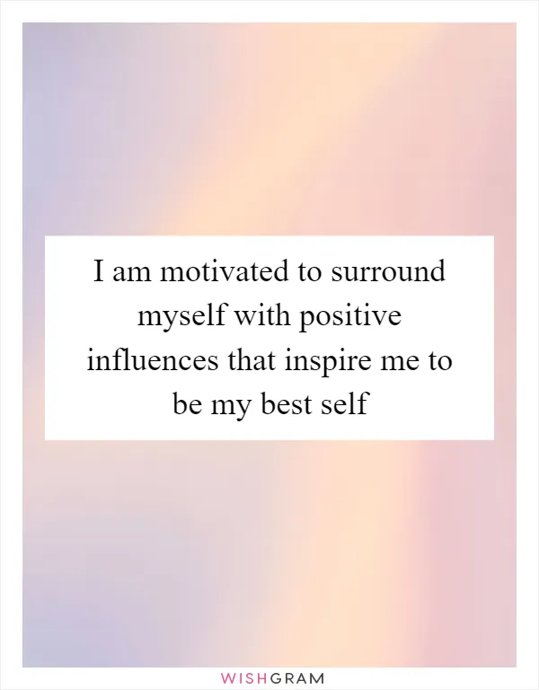 I am motivated to surround myself with positive influences that inspire me to be my best self