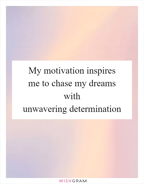 My motivation inspires me to chase my dreams with unwavering determination