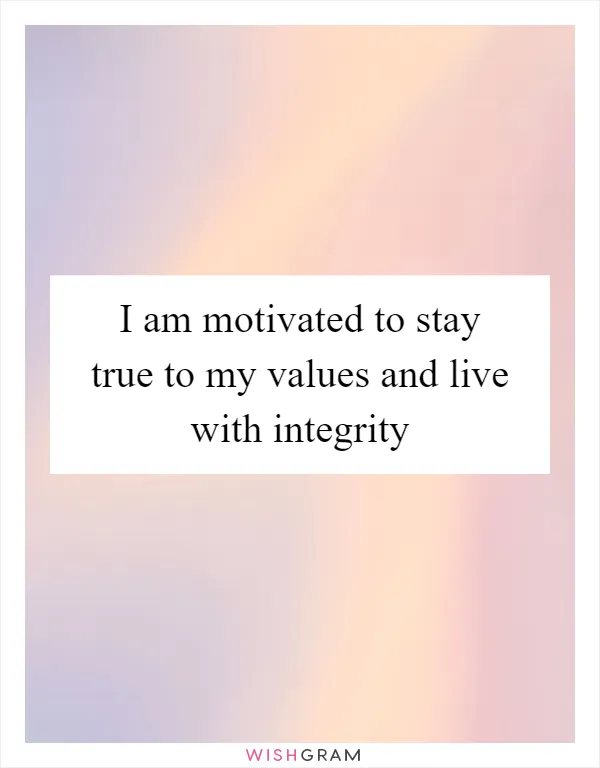 I am motivated to stay true to my values and live with integrity