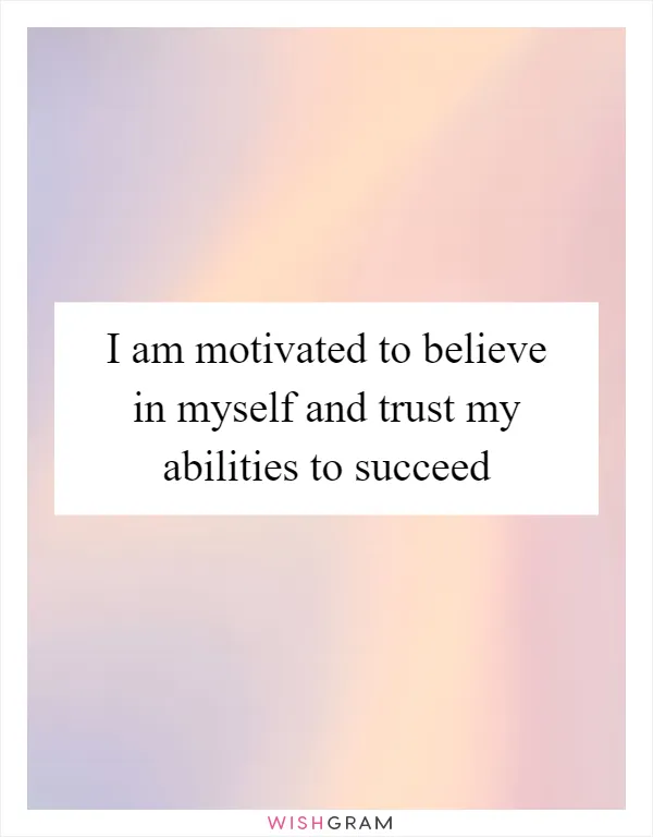 I am motivated to believe in myself and trust my abilities to succeed