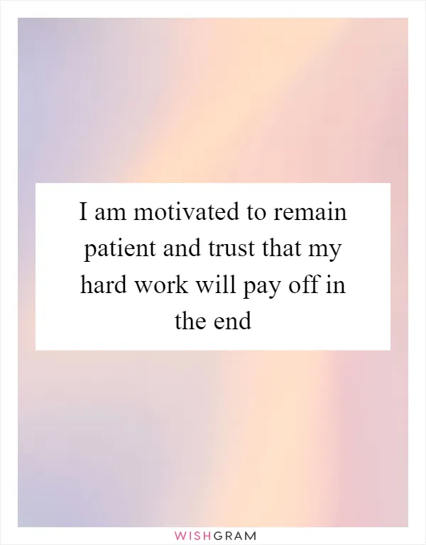 I am motivated to remain patient and trust that my hard work will pay off in the end