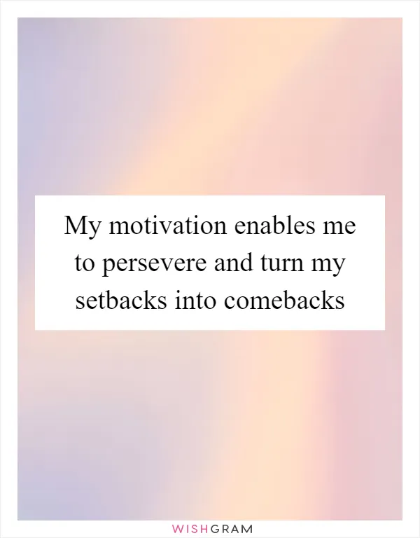 My motivation enables me to persevere and turn my setbacks into comebacks