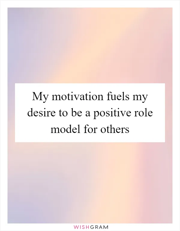 My motivation fuels my desire to be a positive role model for others
