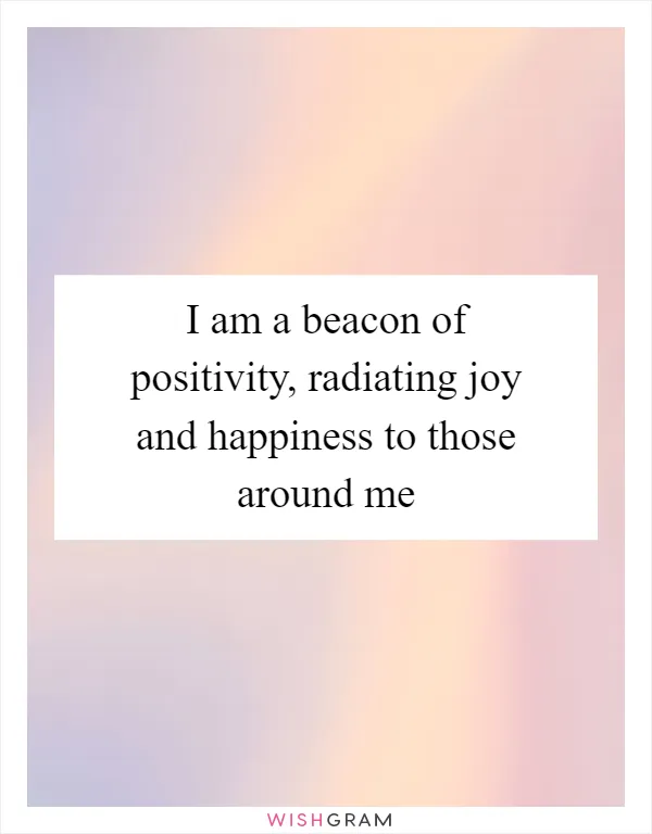 I am a beacon of positivity, radiating joy and happiness to those around me