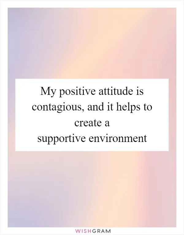 My positive attitude is contagious, and it helps to create a supportive environment