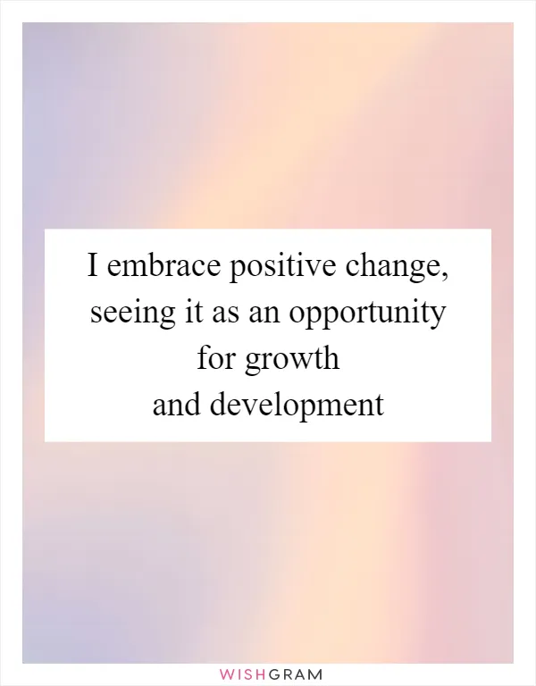 I embrace positive change, seeing it as an opportunity for growth and development