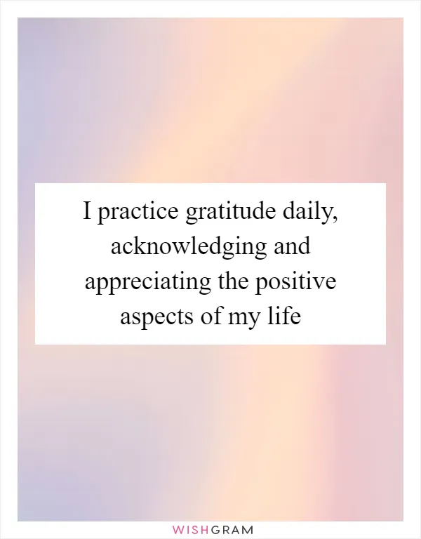 I practice gratitude daily, acknowledging and appreciating the positive aspects of my life