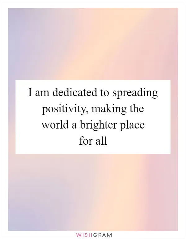 I am dedicated to spreading positivity, making the world a brighter place for all