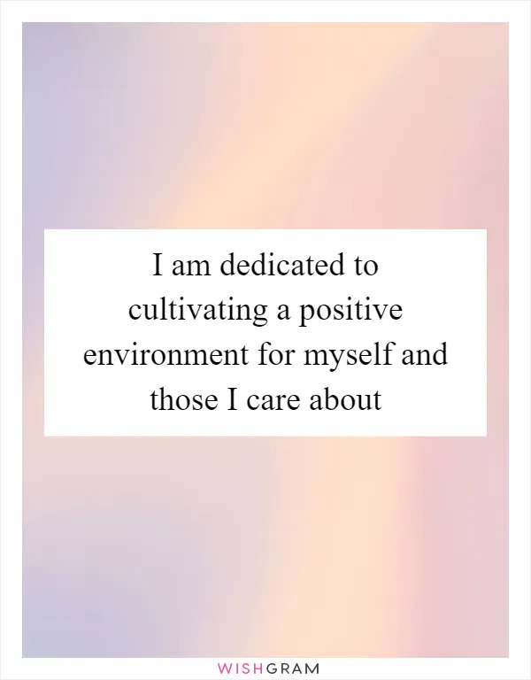 I am dedicated to cultivating a positive environment for myself and those I care about