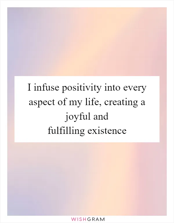 I infuse positivity into every aspect of my life, creating a joyful and fulfilling existence