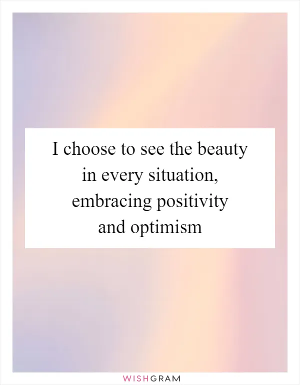 I choose to see the beauty in every situation, embracing positivity and optimism