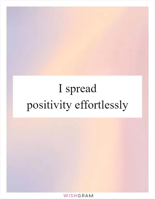 I spread positivity effortlessly