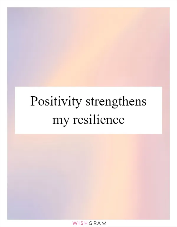 Positivity strengthens my resilience