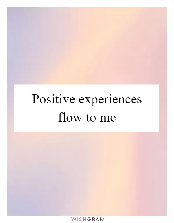 Positive experiences flow to me