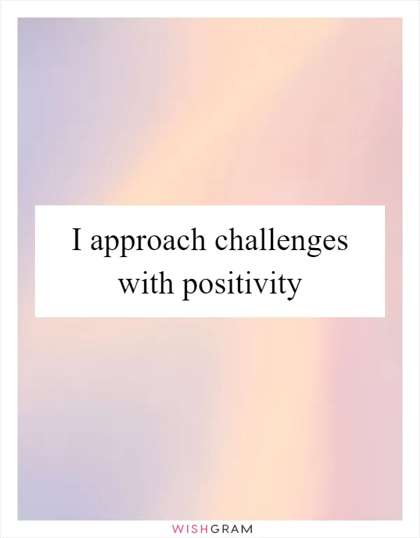 I approach challenges with positivity