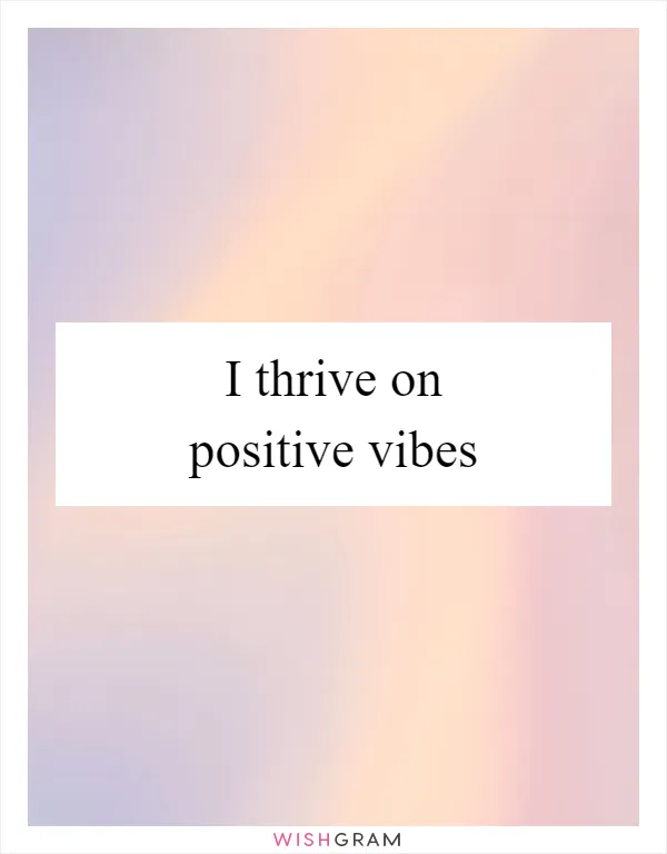 I thrive on positive vibes