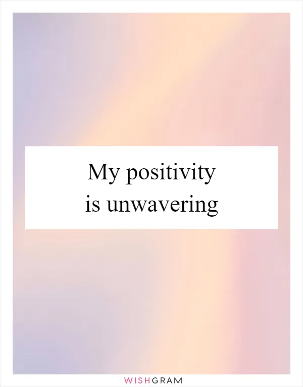 My positivity is unwavering