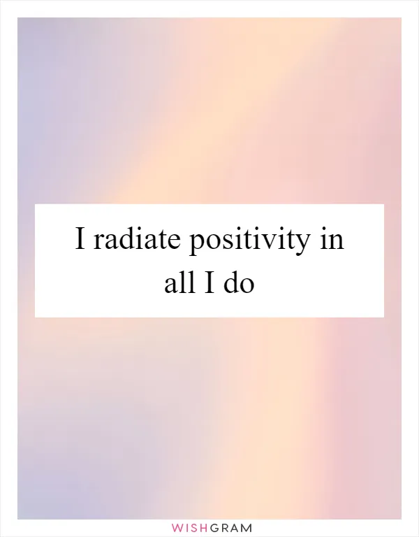 I radiate positivity in all I do
